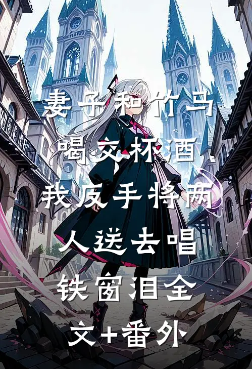 妻子和竹马喝交杯酒，我反手将两人送去唱铁窗泪全文+番外