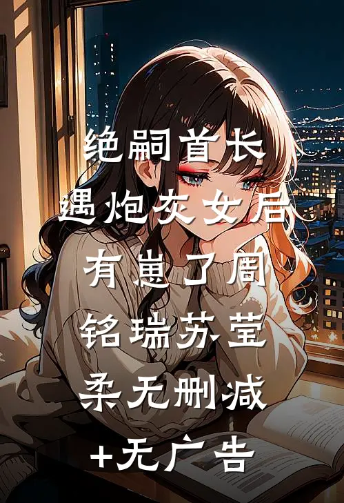 绝嗣首长，遇炮灰女后有崽了周铭瑞苏莹柔无删减+无广告