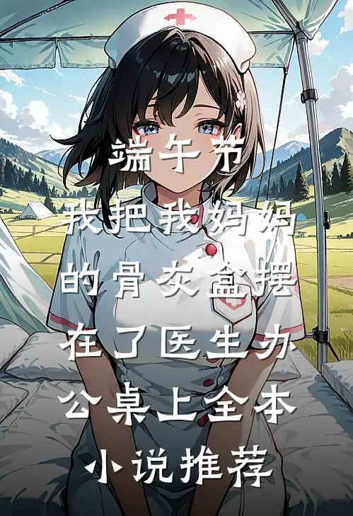 端午节，我把我妈妈的骨灰盒摆在了医生办公桌上全本小说推荐