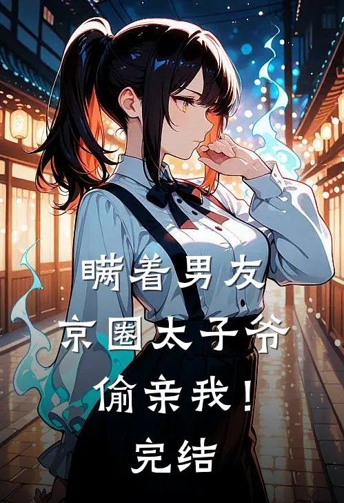 瞒着男友，京圈太子爷偷亲我！完结