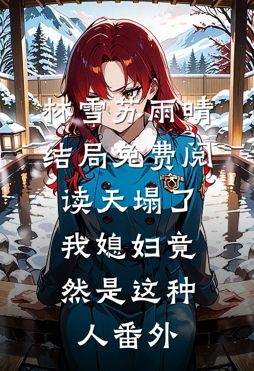 林雪苏雨晴结局免费阅读天塌了，我媳妇竟然是这种人番外