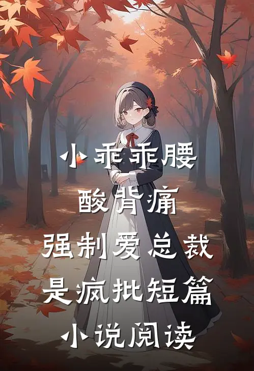 小乖乖腰酸背痛，强制爱总裁是疯批短篇小说阅读