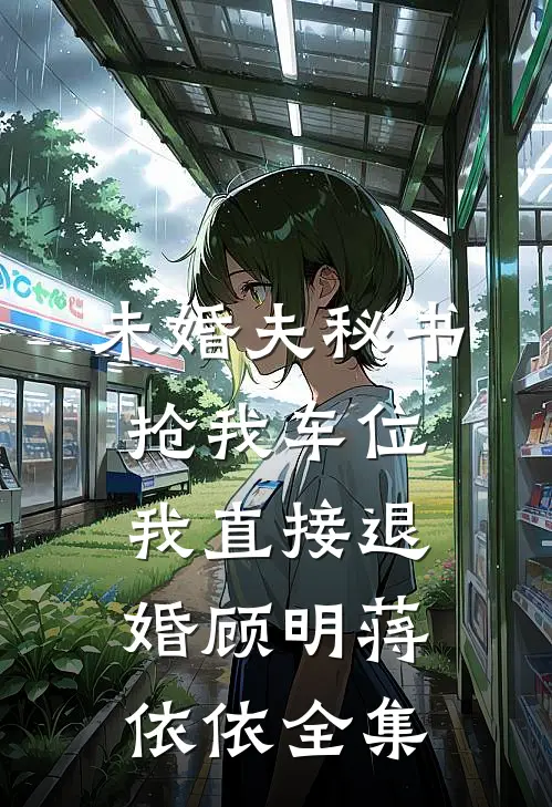 未婚夫秘书抢我车位，我直接退婚顾明蒋依依全集
