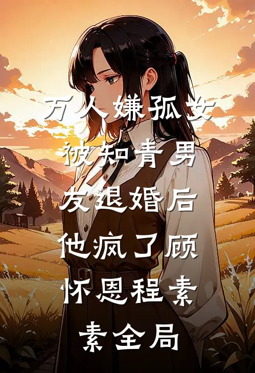 万人嫌孤女被知青男友退婚后，他疯了顾怀恩程素素全局