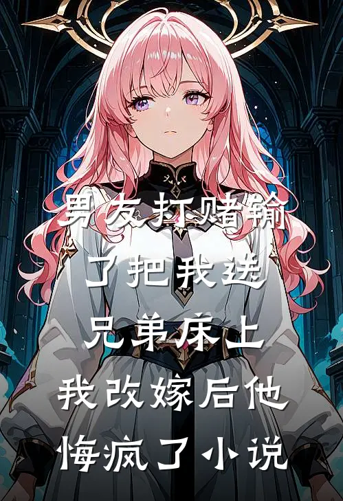 男友打赌输了把我送兄弟床上，我改嫁后他悔疯了小说
