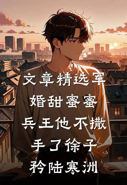 文章精选军婚甜蜜蜜,兵王他不撒手了徐子矜陆寒洲