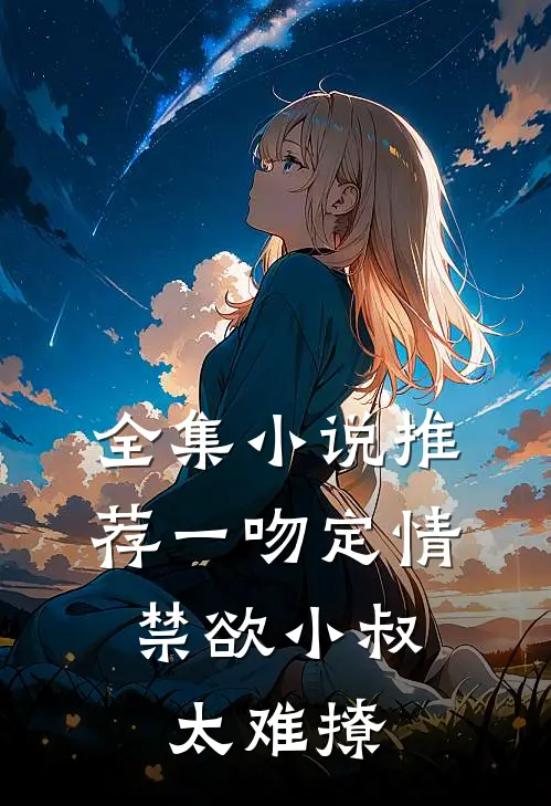 全集小说推荐一吻定情：禁欲小叔太难撩