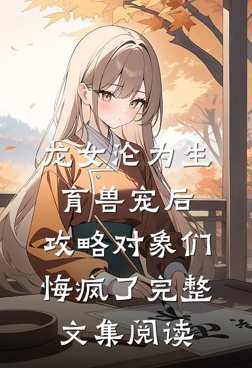 龙女沦为生育兽宠后，攻略对象们悔疯了完整文集阅读