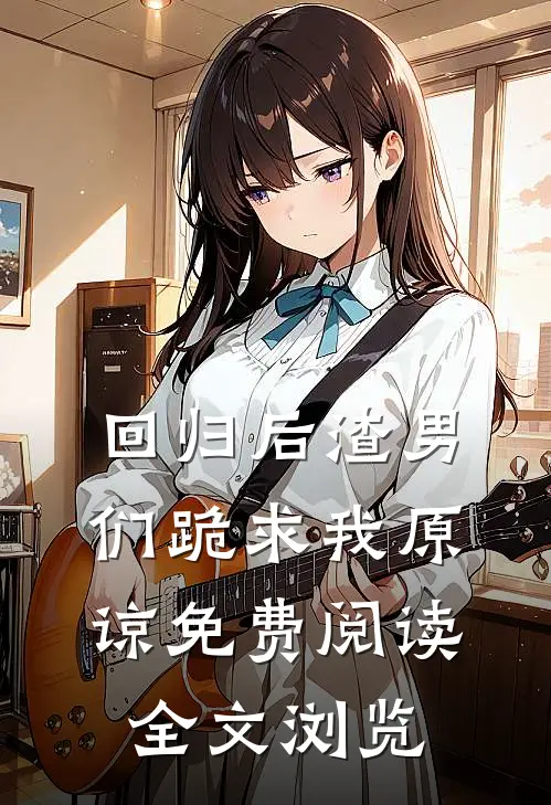 回归后渣男们跪求我原谅免费阅读全文浏览
