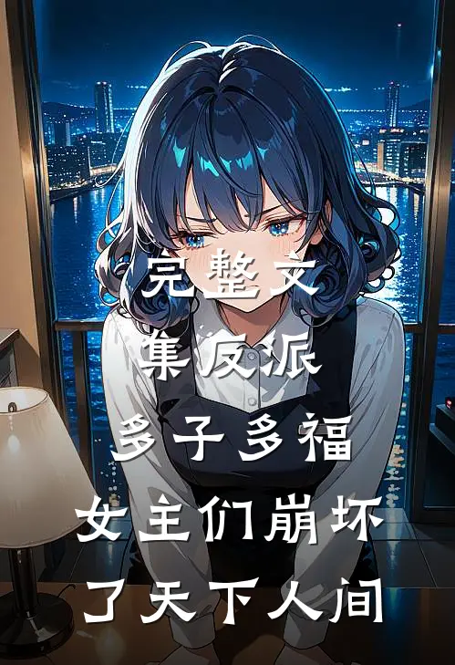 完整文集反派:多子多福,女主们崩坏了 天下人间