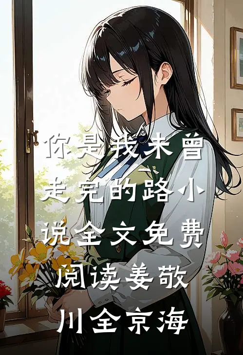 你是我未曾走完的路小说全文免费阅读姜敬川全京海