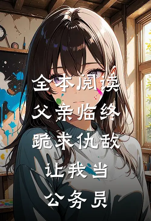 全本阅读父亲临终跪求仇敌，让我当公务员