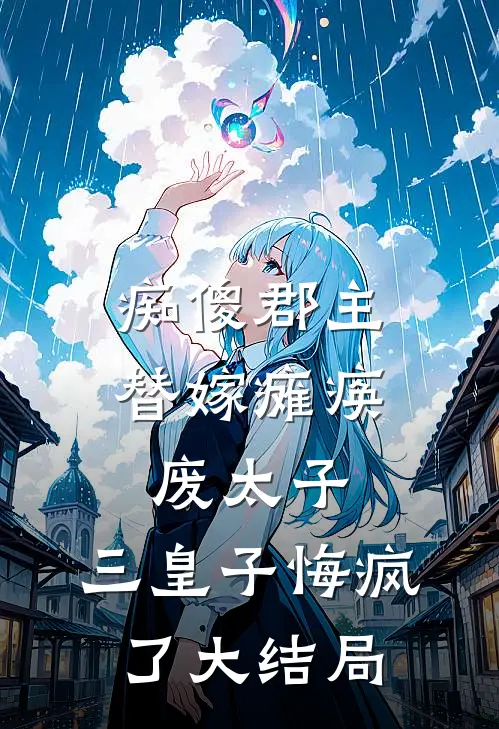 痴傻郡主替嫁瘫痪废太子，三皇子悔疯了大结局