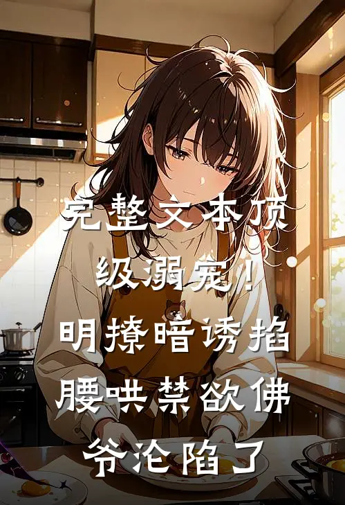 完整文本顶级溺宠！明撩暗诱掐腰哄，禁欲佛爷沦陷了
