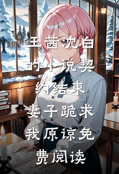 王茜沈白的小说契约结束，妻子跪求我原谅免费阅读