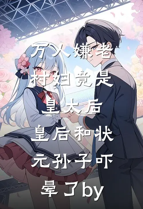 万人嫌老村妇竟是皇太后，皇后和状元孙子吓晕了by