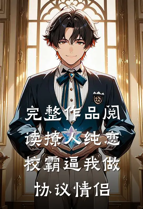 完整作品阅读撩人纯恋：校霸逼我做协议情侣
