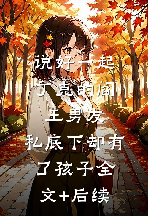 说好一起丁克的阎王男友，私底下却有了孩子全文+后续