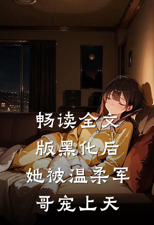 畅读全文版黑化后，她被温柔军哥宠上天