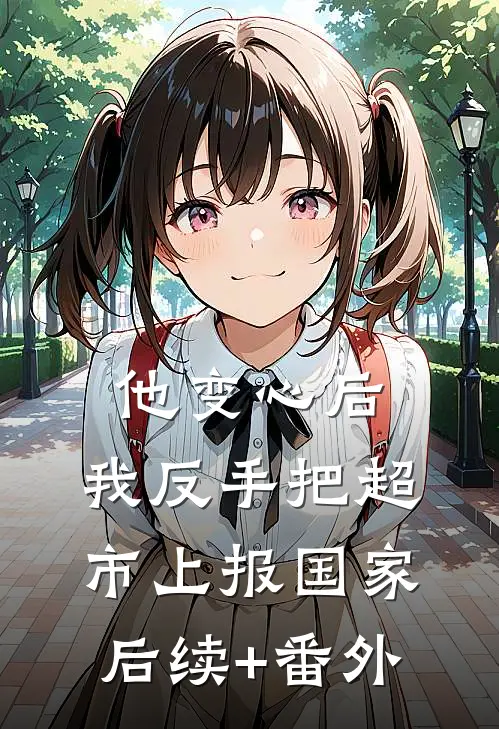 他变心后，我反手把超市上报国家后续+番外