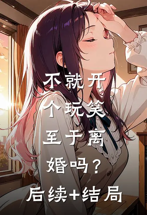 不就开个玩笑，至于离婚吗？后续+结局