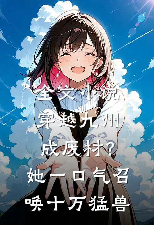 全文小说穿越九州成废材？她一口气召唤十万猛兽