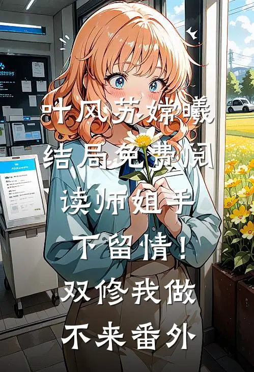 叶风苏嫦曦结局免费阅读师姐手下留情！双修我做不来番外