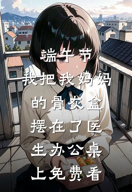 端午节，我把我妈妈的骨灰盒摆在了医生办公桌上免费看