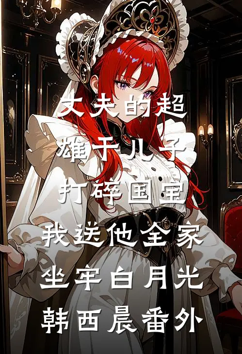 丈夫的超雄干儿子打碎国宝，我送他全家坐牢白月光韩西晨番外