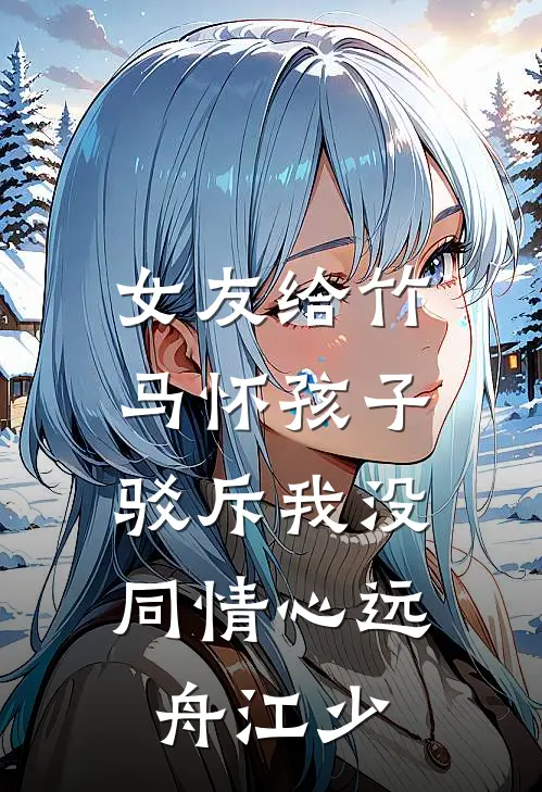 女友给竹马怀孩子，驳斥我没同情心远舟江少