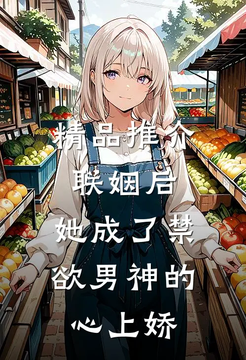 精品推介联姻后，她成了禁欲男神的心上娇