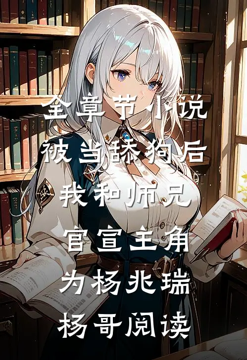 全章节小说被当舔狗后，我和师兄官宣主角为杨兆瑞杨哥阅读