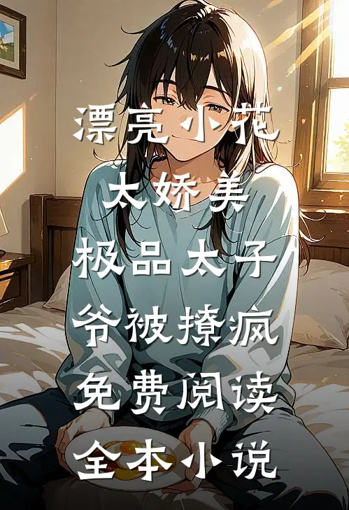 漂亮小花太娇美,极品太子爷被撩疯免费阅读全本小说