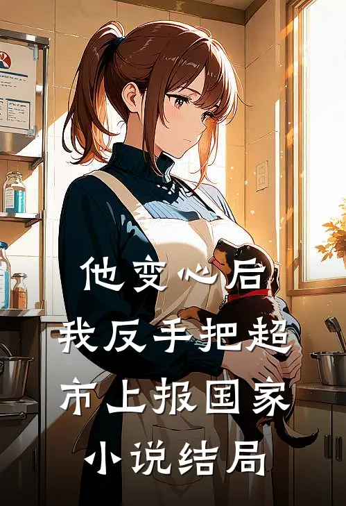 他变心后，我反手把超市上报国家小说结局