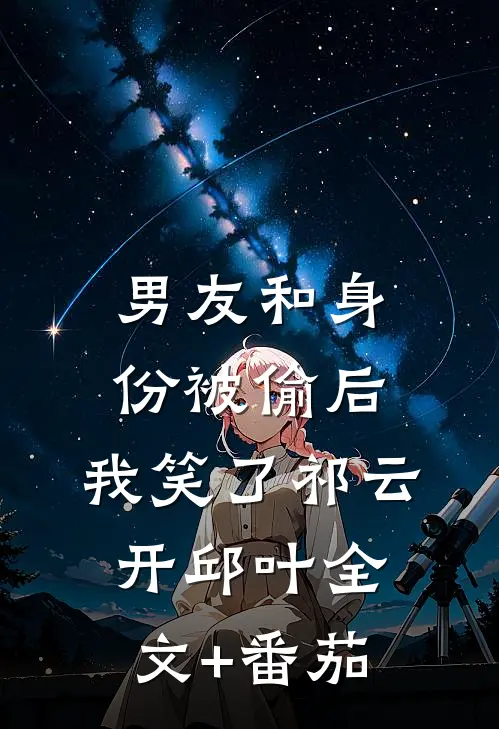 男友和身份被偷后，我笑了祁云开邱叶全文+番茄