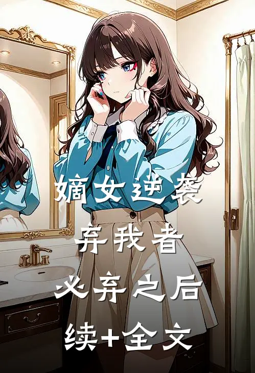 嫡女逆袭：弃我者，必弃之后续+全文