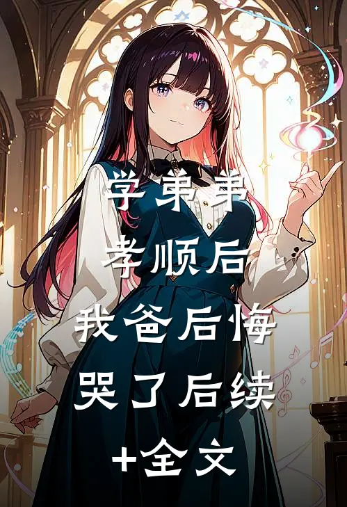 学弟弟孝顺后，我爸后悔哭了后续+全文