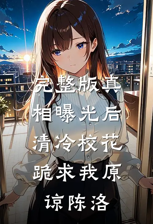 完整版真相曝光后,清冷校花跪求我原谅陈洛