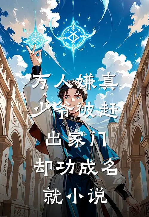 万人嫌真少爷被赶出家门，却功成名就小说