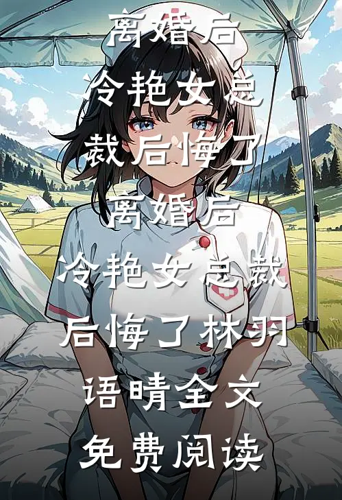 全本小说离婚后，冷艳女总裁后悔了离婚后，冷艳女总裁后悔了林羽语晴全文免费阅读
