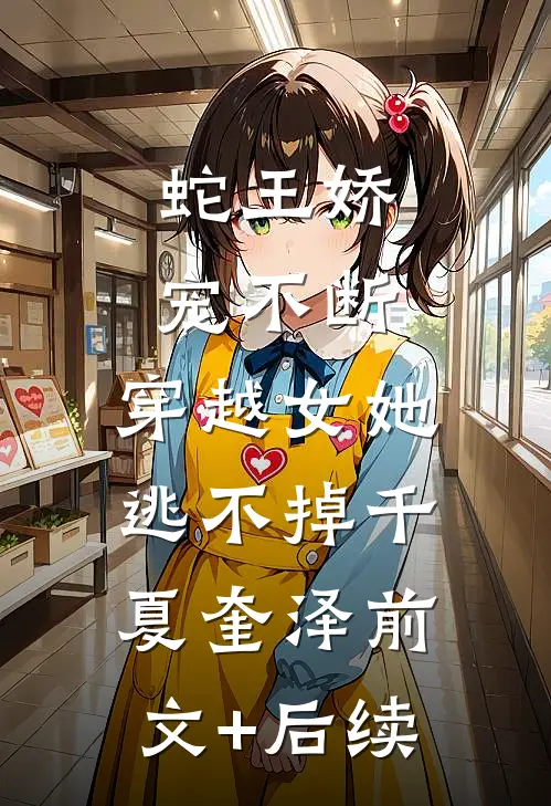 蛇王娇宠不断，穿越女她逃不掉千夏奎泽前文+后续