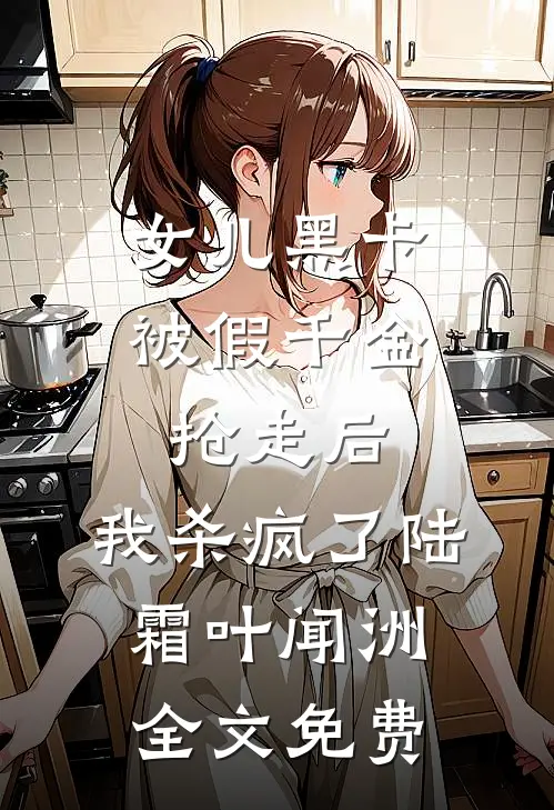 女儿黑卡被假千金抢走后，我杀疯了陆霜叶闻洲全文免费