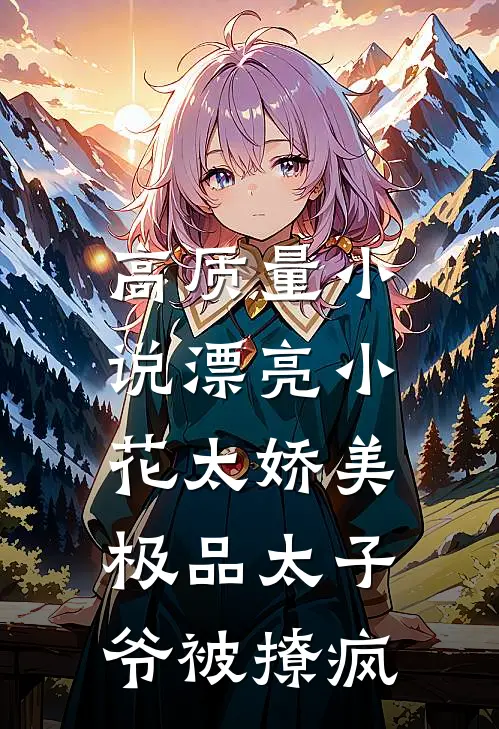 高质量小说漂亮小花太娇美，极品太子爷被撩疯