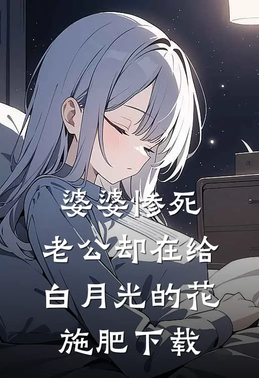 婆婆惨死，老公却在给白月光的花施肥下载