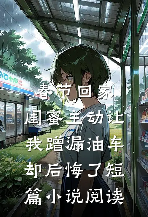 春节回家，闺蜜主动让我蹭漏油车却后悔了短篇小说阅读