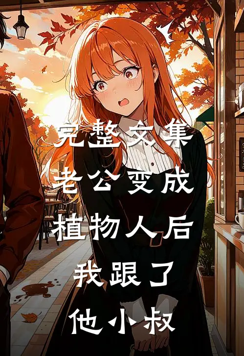 完整文集老公变成植物人后，我跟了他小叔