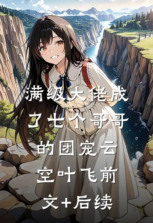 满级大佬成了七个哥哥的团宠云空叶飞前文+后续