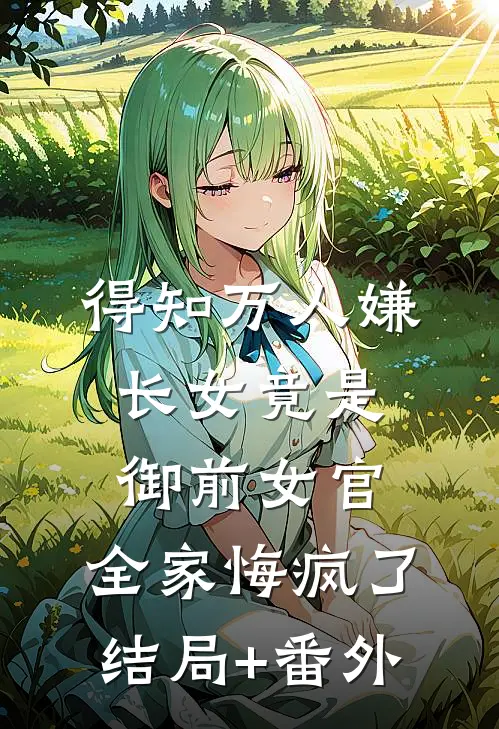 得知万人嫌长女竟是御前女官，全家悔疯了结局+番外