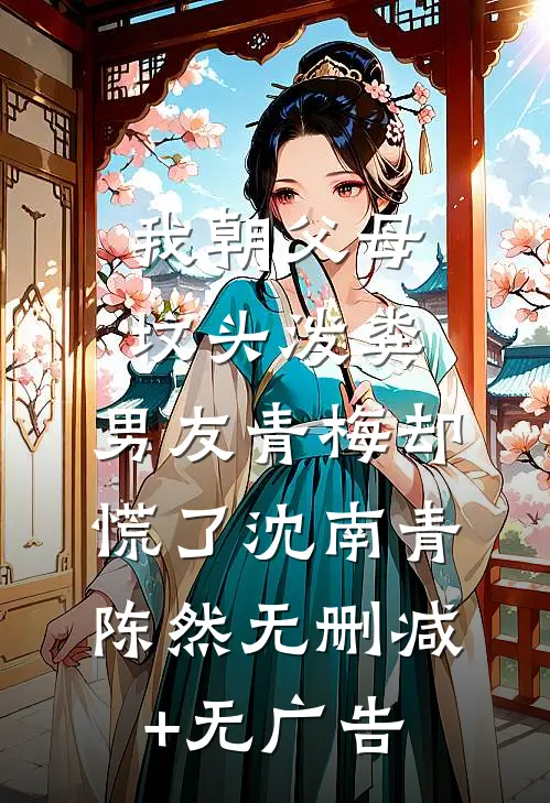 我朝父母坟头泼粪，男友青梅却慌了沈南青陈然无删减+无广告