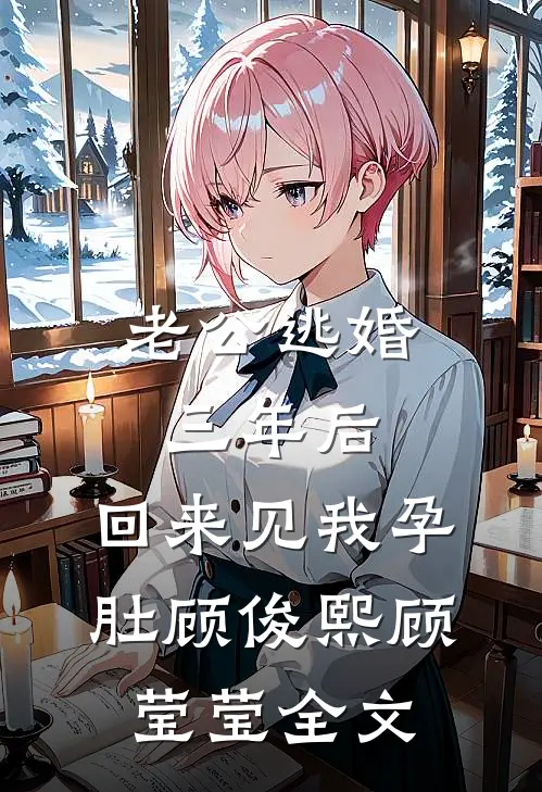 老公逃婚三年后，回来见我孕肚顾俊熙顾莹莹全文